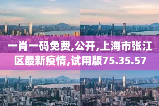 一肖一码免费,公开,上海市张江区最新疫情,试用版75.35.57