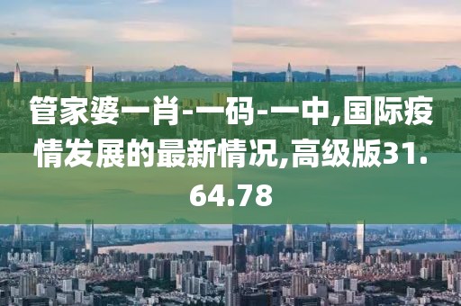 管家婆一肖-一码-一中,国际疫情发展的最新情况,高级版31.64.78