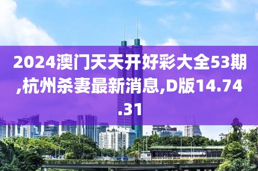 2024澳门天天开好彩大全53期,杭州杀妻最新消息,D版14.74.31