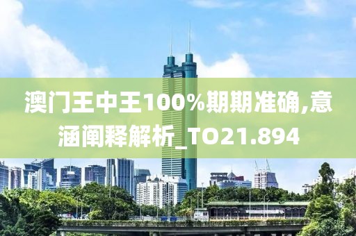 澳门王中王100%期期准确,意涵阐释解析_TO21.894