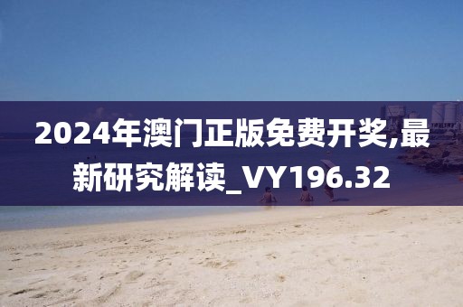 2024年澳门正版免费开奖,最新研究解读_VY196.32