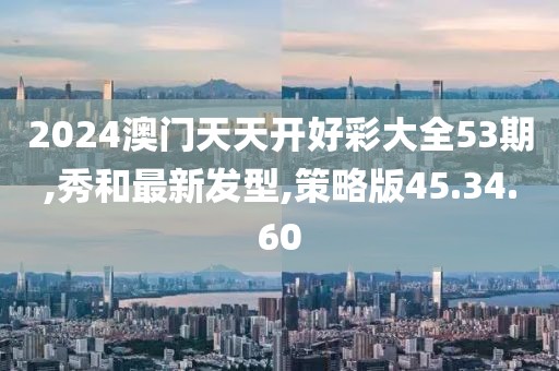 2024澳门天天开好彩大全53期,秀和最新发型,策略版45.34.60