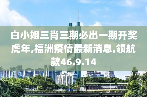 白小姐三肖三期必出一期开奖虎年,福洲疫情最新消息,领航款46.9.14