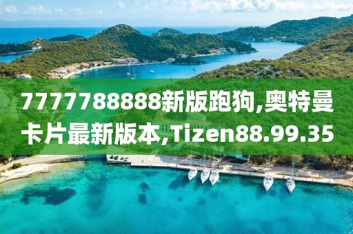 7777788888新版跑狗,奥特曼卡片最新版本,Tizen88.99.35