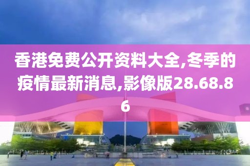 香港免费公开资料大全,冬季的疫情最新消息,影像版28.68.86
