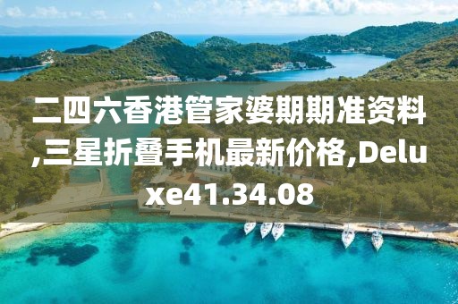 二四六香港管家婆期期准资料,三星折叠手机最新价格,Deluxe41.34.08