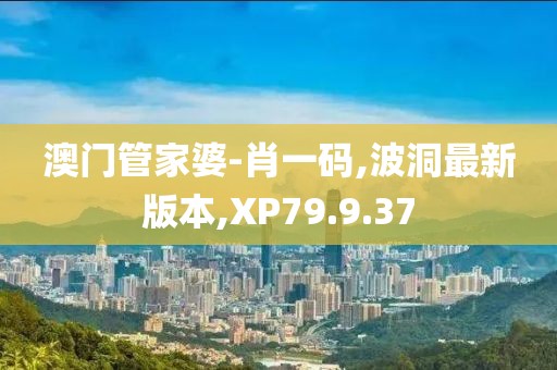澳门管家婆-肖一码,波洞最新版本,XP79.9.37