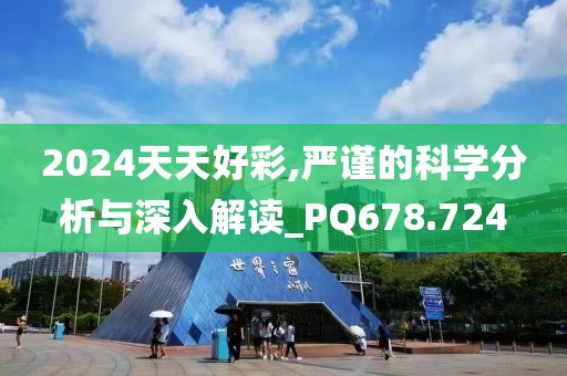 2024天天好彩,严谨的科学分析与深入解读_PQ678.724