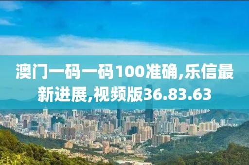 澳门一码一码100准确,乐信最新进展,视频版36.83.63