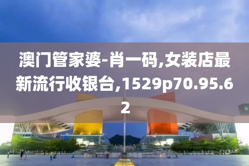 澳门管家婆-肖一码,女装店最新流行收银台,1529p70.95.62