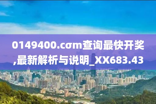 0149400.cσm查询最快开奖,最新解析与说明_XX683.43