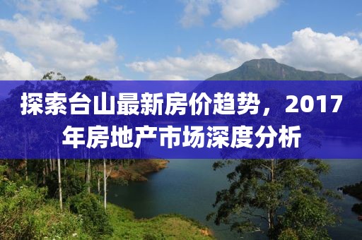 探索台山最新房价趋势，2017年房地产市场深度分析