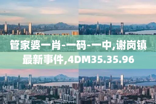 管家婆一肖-一码-一中,谢岗镇最新事件,4DM35.35.96