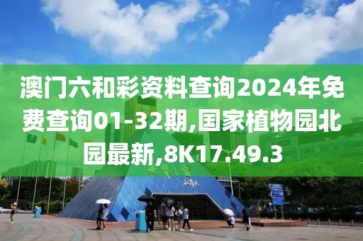 澳门六和彩资料查询2024年免费查询01-32期,国家植物园北园最新,8K17.49.3