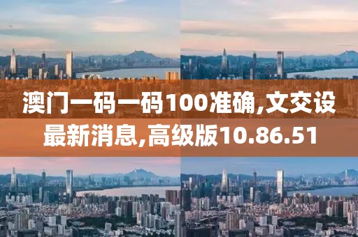 澳门一码一码100准确,文交设最新消息,高级版10.86.51