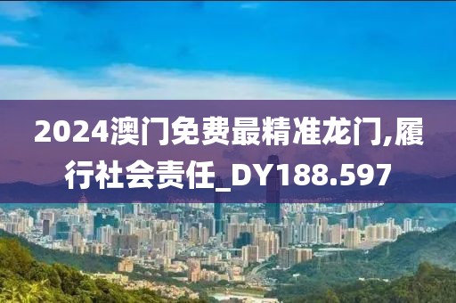 2024澳门免费最精准龙门,履行社会责任_DY188.597