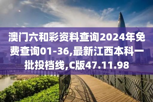 澳门六和彩资料查询2024年免费查询01-36,最新江西本科一批投档线,C版47.11.98