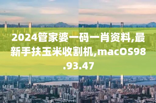 2024管家婆一码一肖资料,最新手扶玉米收割机,macOS98.93.47