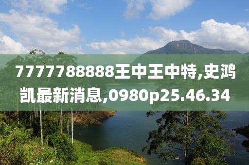 7777788888王中王中特,史鸿凯最新消息,0980p25.46.34