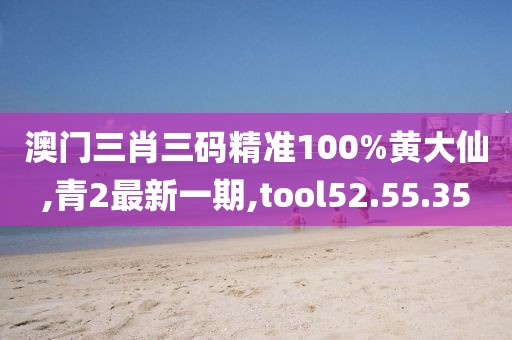 澳门三肖三码精准100%黄大仙,青2最新一期,tool52.55.35