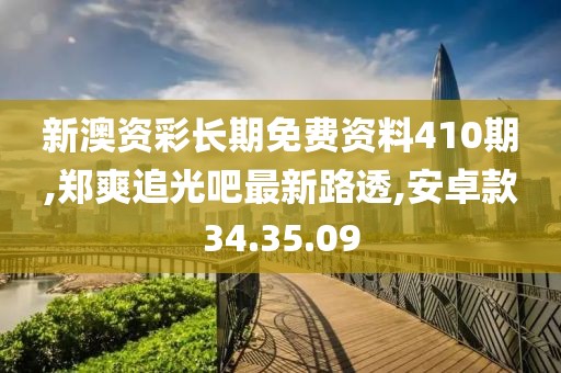 新澳资彩长期免费资料410期,郑爽追光吧最新路透,安卓款34.35.09