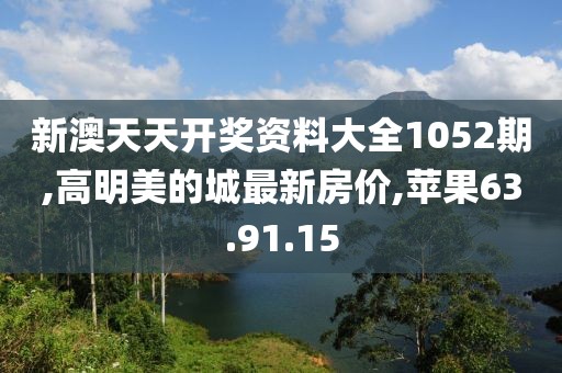 新澳天天开奖资料大全1052期,高明美的城最新房价,苹果63.91.15