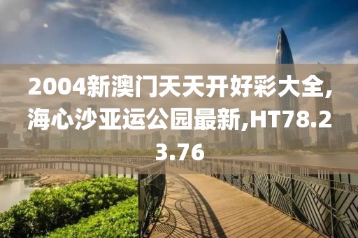 2004新澳门天天开好彩大全,海心沙亚运公园最新,HT78.23.76