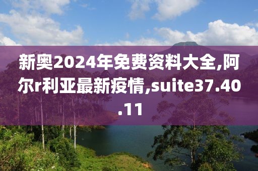 新奥2024年免费资料大全,阿尔r利亚最新疫情,suite37.40.11