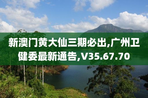 新澳门黄大仙三期必出,广州卫健委最新通告,V35.67.70