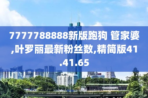 7777788888新版跑狗 管家婆,叶罗丽最新粉丝数,精简版41.41.65