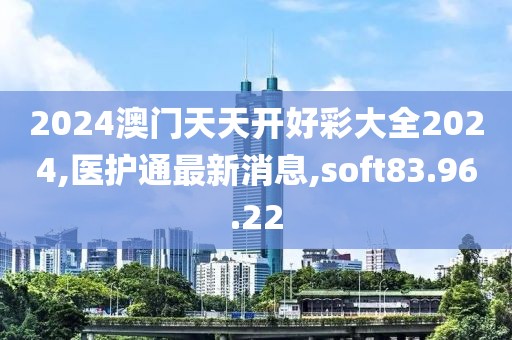 2024澳门天天开好彩大全2024,医护通最新消息,soft83.96.22