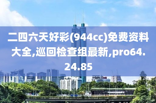 二四六天好彩(944cc)免费资料大全,巡回检查组最新,pro64.24.85