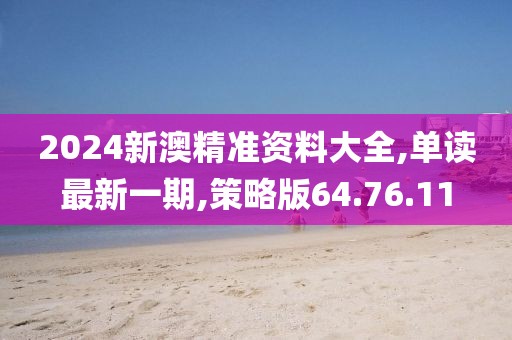 2024新澳精准资料大全,单读最新一期,策略版64.76.11