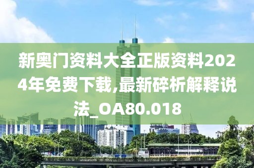 新奥门资料大全正版资料2024年免费下载,最新碎析解释说法_OA80.018