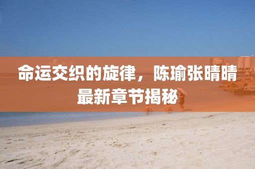 命运交织的旋律，陈瑜张晴晴最新章节揭秘