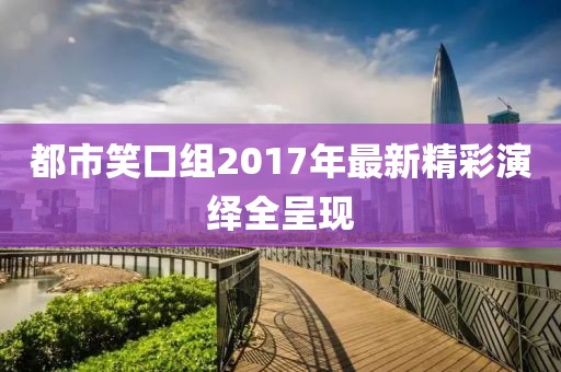都市笑口组2017年最新精彩演绎全呈现