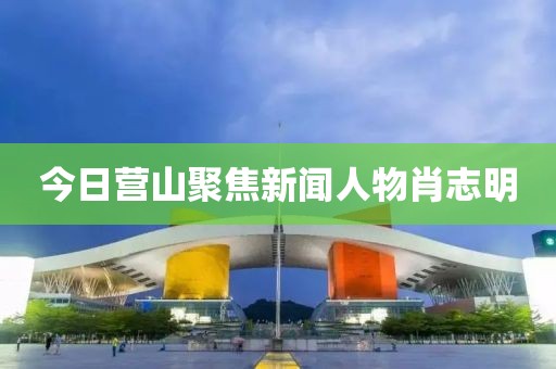 今日营山聚焦新闻人物肖志明