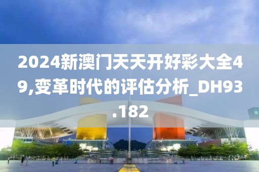 2024新澳门天天开好彩大全49,变革时代的评估分析_DH93.182