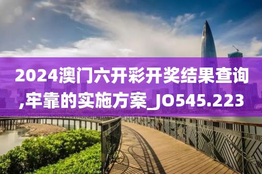 2024澳门六开彩开奖结果查询,牢靠的实施方案_JO545.223