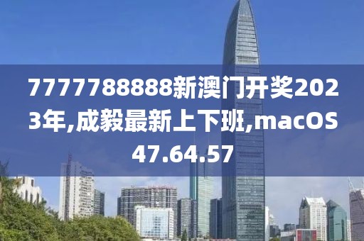 7777788888新澳门开奖2023年,成毅最新上下班,macOS47.64.57