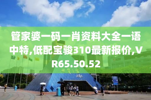 管家婆一码一肖资料大全一语中特,低配宝骏310最新报价,VR65.50.52