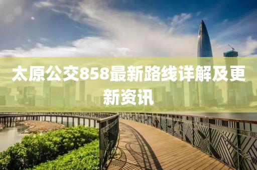 太原公交858最新路线详解及更新资讯