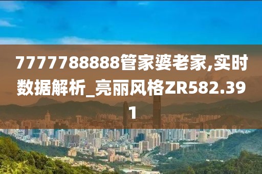 7777788888管家婆老家,实时数据解析_亮丽风格ZR582.391
