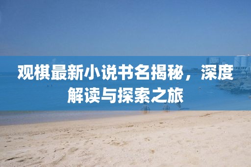 观棋最新小说书名揭秘，深度解读与探索之旅