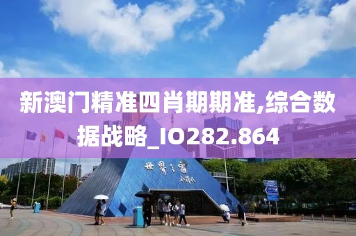 新澳门精准四肖期期准,综合数据战略_IO282.864