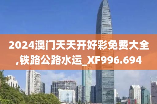 2024澳门天天开好彩免费大全,铁路公路水运_XF996.694