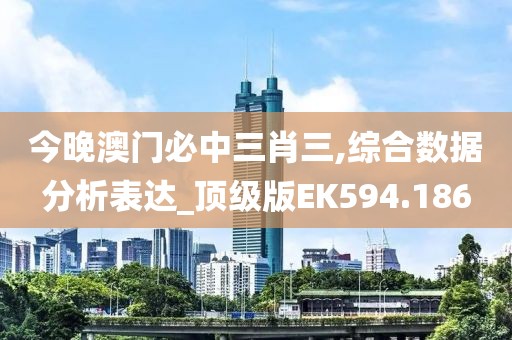 今晚澳门必中三肖三,综合数据分析表达_顶级版EK594.186