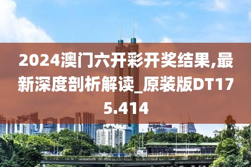 2024澳门六开彩开奖结果,最新深度剖析解读_原装版DT175.414