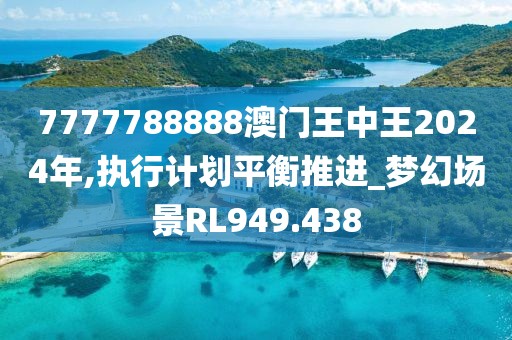 7777788888澳门王中王2024年,执行计划平衡推进_梦幻场景RL949.438