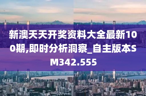 新澳天天开奖资料大全最新100期,即时分析洞察_自主版本SM342.555